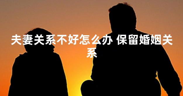 夫妻关系不好怎么办 保留婚姻关系
